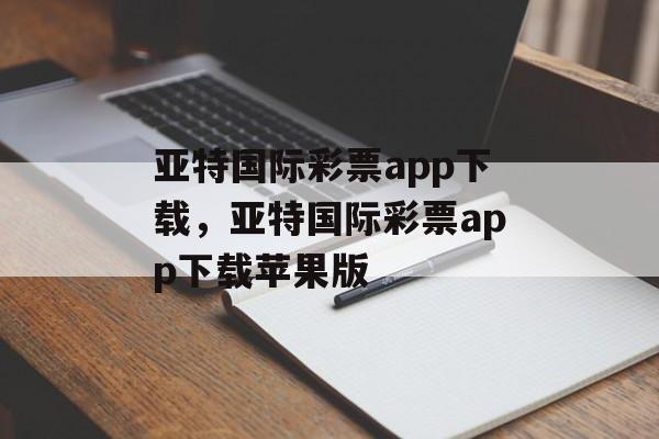 亚特国际彩票app下载，亚特国际彩票app下载苹果版