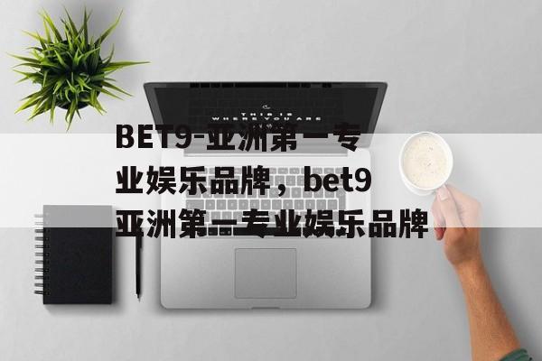 BET9-亚洲第一专业娱乐品牌，bet9亚洲第一专业娱乐品牌