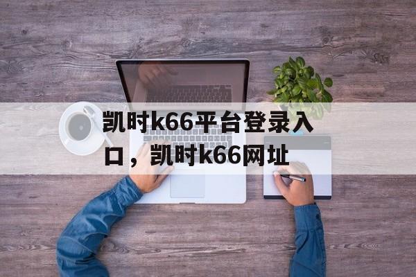 凯时k66平台登录入口，凯时k66网址