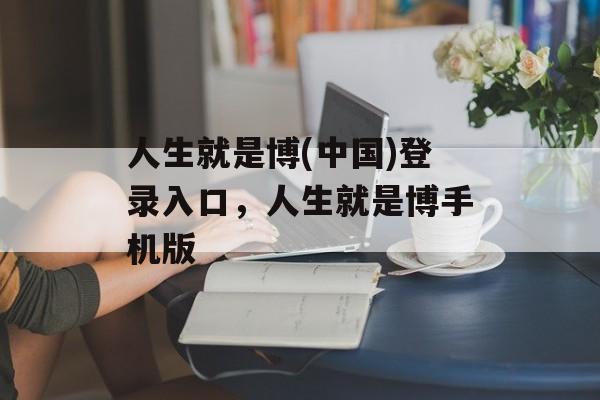 人生就是博(中国)登录入口，人生就是博手机版