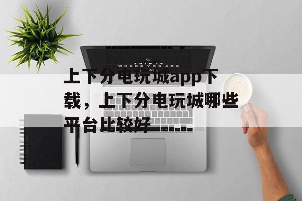 上下分电玩城app下载，上下分电玩城哪些平台比较好