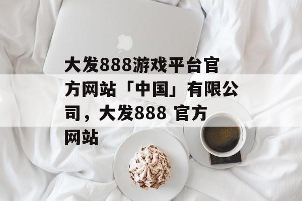 大发888游戏平台官方网站「中国」有限公司，大发888 官方网站