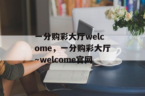 一分购彩大厅welcome，一分购彩大厅～welcome官网