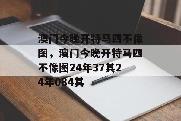 澳门今晚开特马四不像图，澳门今晚开特马四不像图24年37其24年084其