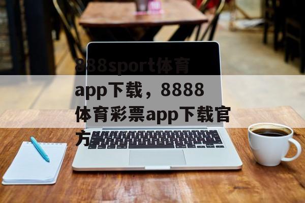 888sport体育app下载，8888体育彩票app下载官方