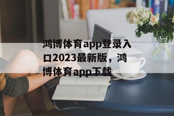 鸿博体育app登录入口2023最新版，鸿博体育app下载